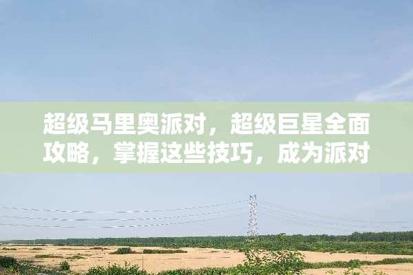 超级马里奥派对,超级巨星全面攻略,掌握这些技巧,成为派对之王! 攻略优质rb游戏沉浮 超级马里奥派对,超级巨星全面攻略,掌握这些技巧,成为派对之王! 攻略优质rb游戏沉浮