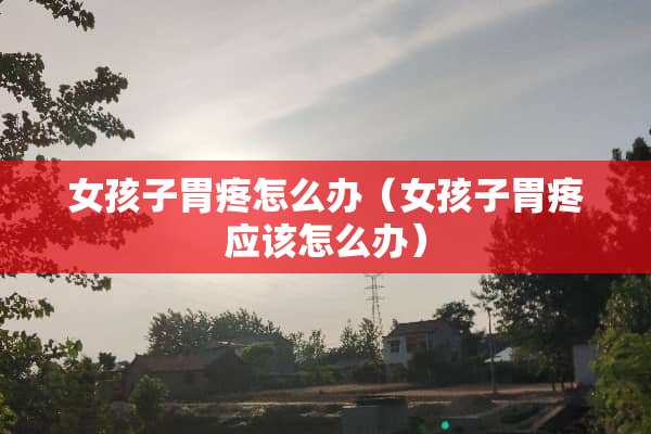 女孩子胃疼怎么办(女孩子胃疼应该怎么办) 女孩子胃疼怎么办(女孩子胃疼应该怎么办)