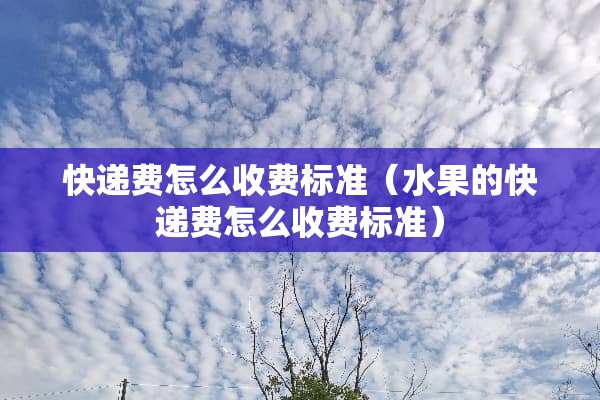 快递费怎么收费标准(水果的快递费怎么收费标准) 快递费怎么收费标准(水果的快递费怎么收费标准)