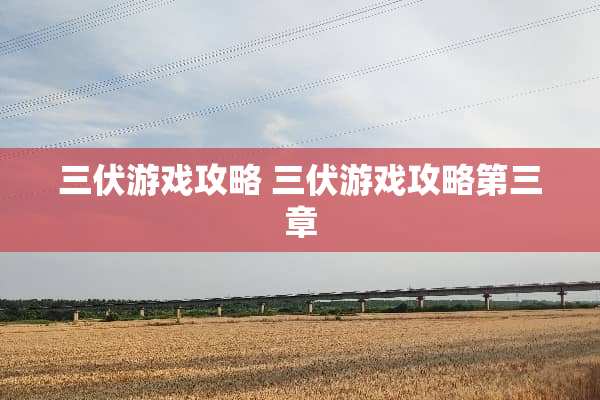 三伏游戏攻略 三伏游戏攻略第三章 三伏游戏攻略 三伏游戏攻略第三章