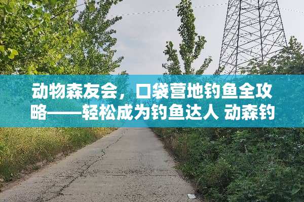 动物森友会,口袋营地钓鱼全攻略——轻松成为钓鱼达人 动森钓鱼攻略 动物森友会,口袋营地钓鱼全攻略——轻松成为钓鱼达人 动森钓鱼攻略