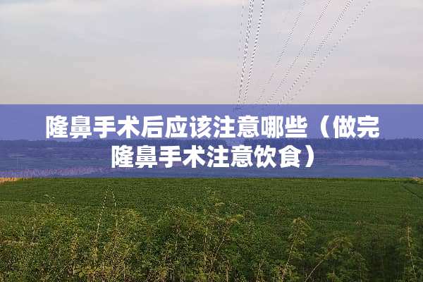 隆鼻手术后应该注意哪些(做完隆鼻手术注意饮食) 隆鼻手术后应该注意哪些(做完隆鼻手术注意饮食)