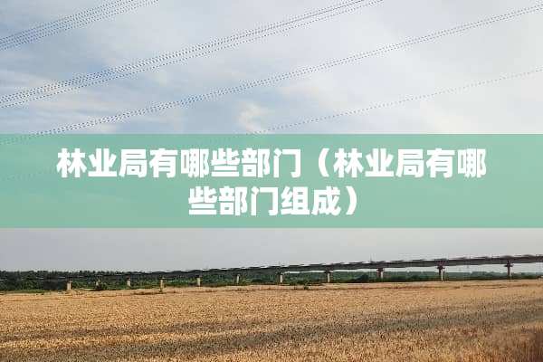 林业局有哪些部门(林业局有哪些部门组成) 林业局有哪些部门(林业局有哪些部门组成)