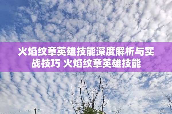 火焰纹章英雄技能深度解析与实战技巧 火焰纹章英雄技能 火焰纹章英雄技能深度解析与实战技巧 火焰纹章英雄技能