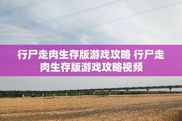 行尸走肉生存版游戏攻略 行尸走肉生存版游戏攻略视频 行尸走肉生存版游戏攻略 行尸走肉生存版游戏攻略视频