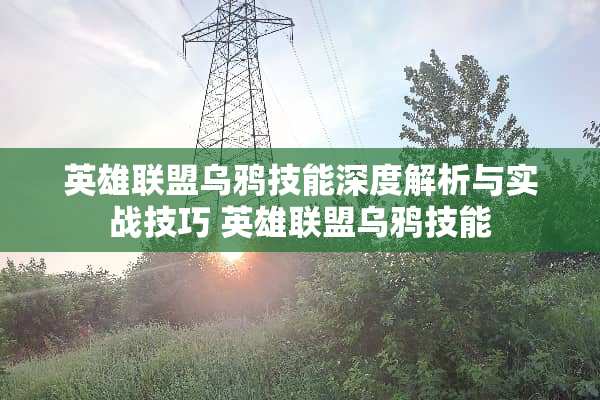 英雄联盟乌鸦技能深度解析与实战技巧 英雄联盟乌鸦技能 英雄联盟乌鸦技能深度解析与实战技巧 英雄联盟乌鸦技能