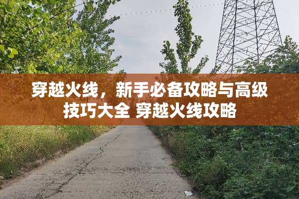 穿越火线,新手必备攻略与高级技巧大全 穿越火线攻略 穿越火线,新手必备攻略与高级技巧大全 穿越火线攻略