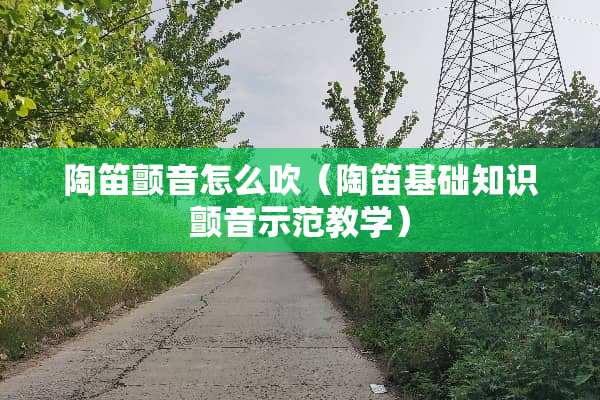 陶笛颤音怎么吹(陶笛基础知识颤音示范教学) 陶笛颤音怎么吹(陶笛基础知识颤音示范教学)