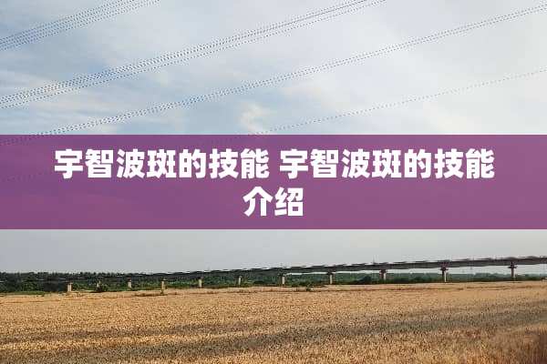 宇智波斑的技能 宇智波斑的技能介绍 宇智波斑的技能 宇智波斑的技能介绍