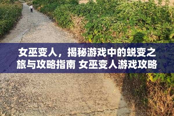 女巫变人,揭秘游戏中的蜕变之旅与攻略指南 女巫变人游戏攻略 女巫变人,揭秘游戏中的蜕变之旅与攻略指南 女巫变人游戏攻略