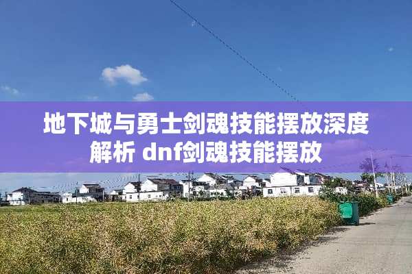 **城与勇士剑魂技能摆放深度解析 dnf剑魂技能摆放 **城与勇士剑魂技能摆放深度解析 dnf剑魂技能摆放