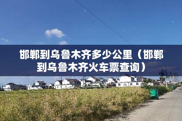 邯郸到乌鲁木齐多少公里(邯郸到乌鲁木齐***查询) 邯郸到乌鲁木齐多少公里(邯郸到乌鲁木齐***查询)