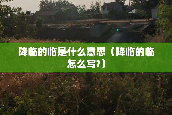 降临的临是什么意思（降临的临怎么写?）