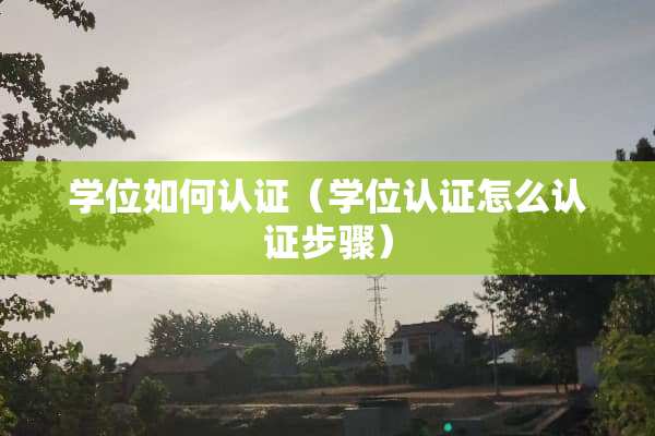 学位如何认证（学位认证怎么认证步骤）