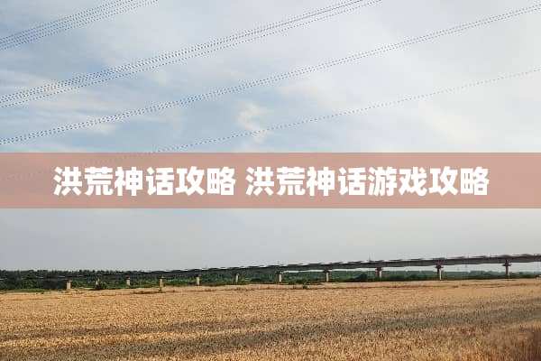 洪荒神话攻略 洪荒神话游戏攻略 洪荒神话攻略 洪荒神话游戏攻略