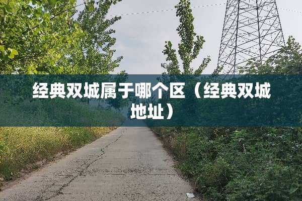 经典双城属于哪个区（经典双城地址）