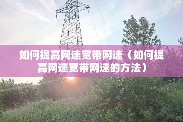 如何提高网速宽带网速(如何提高网速宽带网速的方法) 如何提高网速宽带网速(如何提高网速宽带网速的方法)