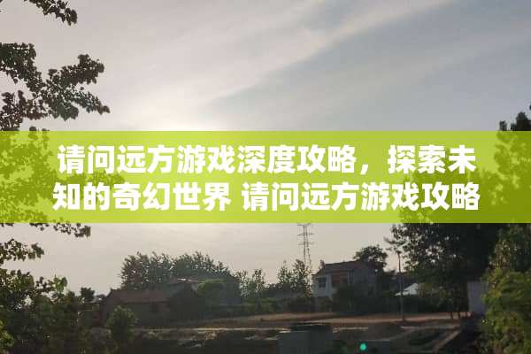 请问远方游戏深度攻略，探索未知的奇幻世界 请问远方游戏攻略