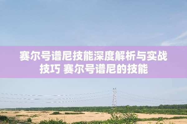 赛尔号谱尼技能深度解析与实战技巧 赛尔号谱尼的技能