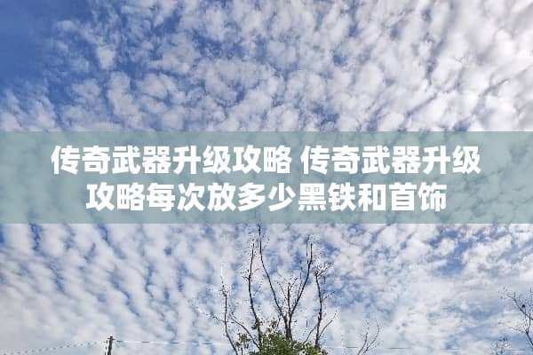 传奇**升级攻略 传奇**升级攻略每次放多少黑铁和首饰