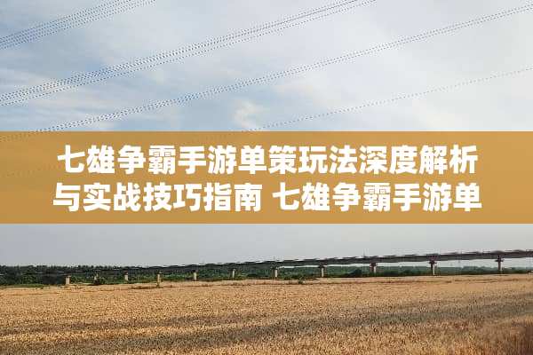 七雄争霸手游单策玩法深度解析与实战技巧指南 七雄争霸手游单策玩法