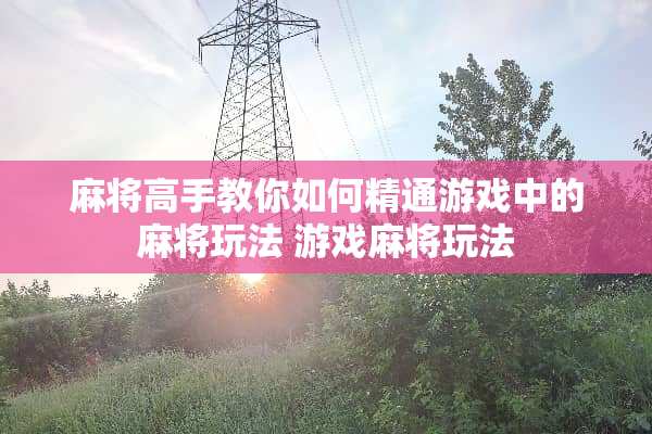 **高手教你如何精通游戏中的**玩法 游戏**玩法