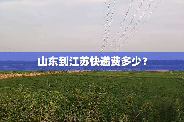 山东到江苏快递费多少？