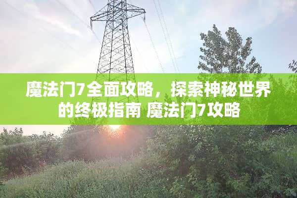 魔法门7全面攻略，探索神秘世界的终极指南 魔法门7攻略