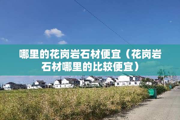 哪里的花岗**材便宜（花岗**材哪里的比较便宜）