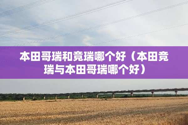 本田哥瑞和竟瑞哪个好（本田竞瑞与本田哥瑞哪个好）