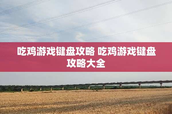 吃鸡游戏键盘攻略 吃鸡游戏键盘攻略大全