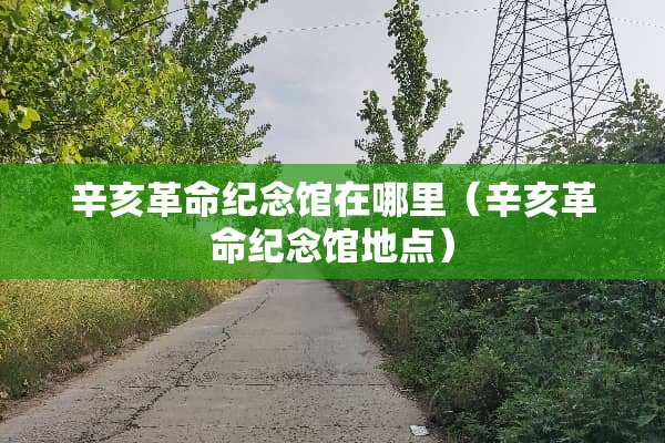 辛亥革命纪念馆在哪里（辛亥革命纪念馆地点）