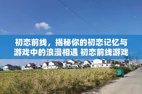 初恋前线，揭秘你的初恋记忆与游戏中的浪漫相遇 初恋前线游戏攻略