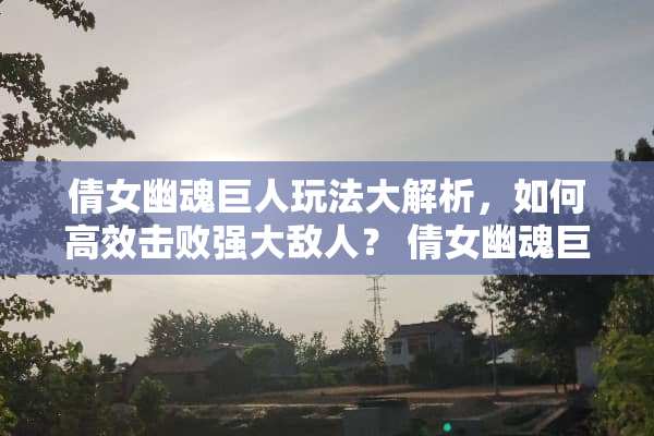 倩女幽魂巨人玩法大解析，如何高效击败强大敌人？ 倩女幽魂巨人玩法