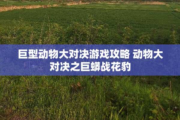 巨型动物大对决游戏攻略 动物大对决之巨蟒战花豹