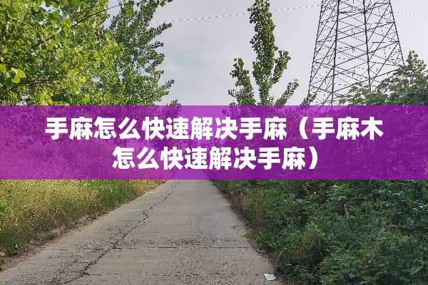 手麻怎么快速解决手麻（手麻木怎么快速解决手麻）