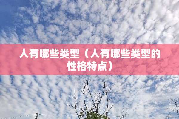 人有哪些类型(人有哪些类型的性格特点) 人有哪些类型(人有哪些类型的性格特点)