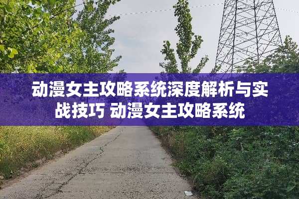 动漫女主攻略系统深度解析与实战技巧 动漫女主攻略系统