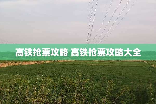 高铁抢票攻略 高铁抢票攻略大全