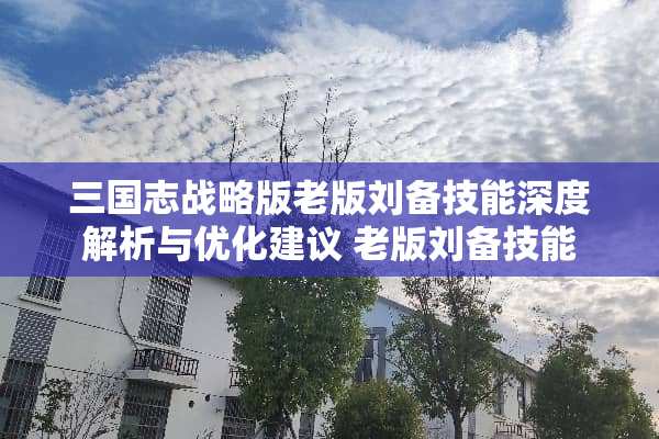 三国志战略版老版刘备技能深度解析与优化建议 老版刘备技能