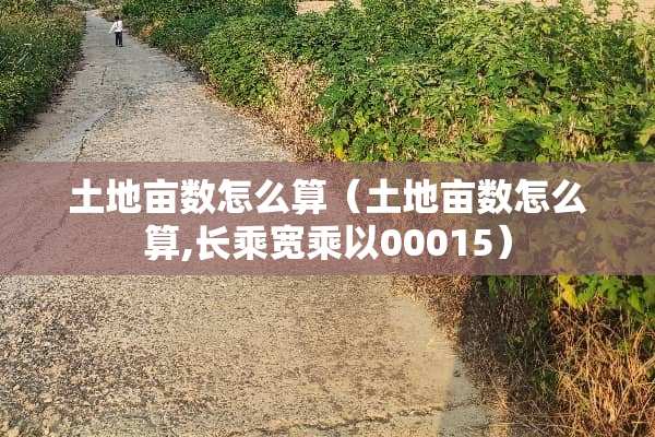 土地亩数怎么算（土地亩数怎么算,长乘宽乘以00015）