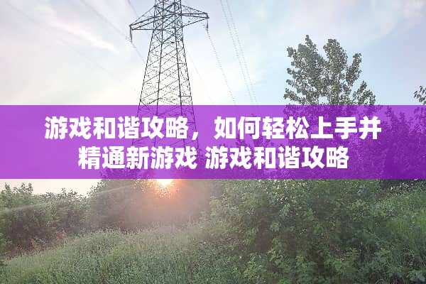 游戏和谐攻略,如何轻松上手并精通新游戏 游戏和谐攻略 游戏和谐攻略,如何轻松上手并精通新游戏 游戏和谐攻略