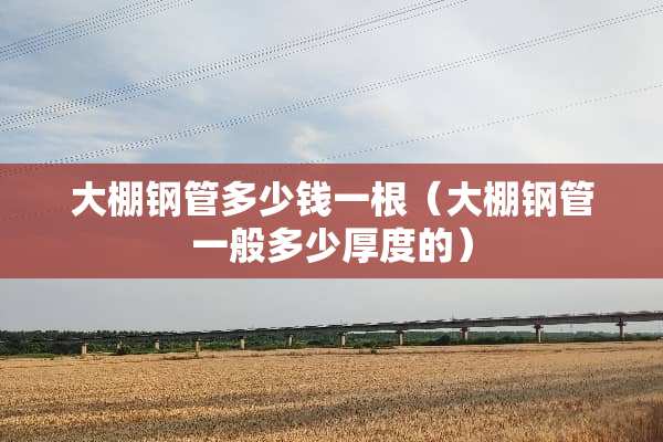 大棚钢管多少钱一根（大棚钢管一般多少厚度的）