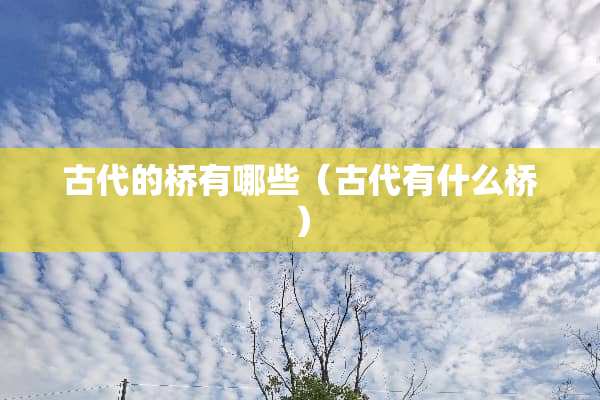 古代的桥有哪些(古代有什么桥) 古代的桥有哪些(古代有什么桥)