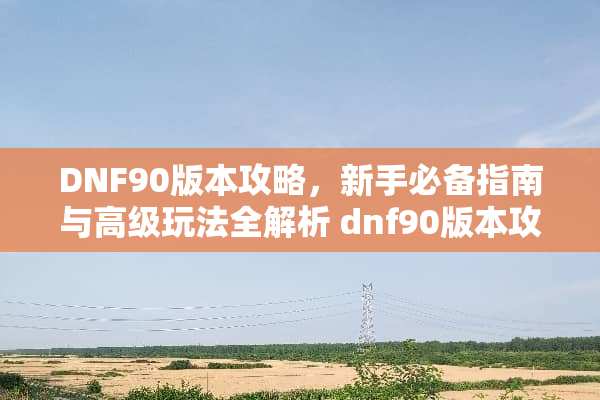 DNF90版本攻略，新手必备指南与高级玩法全解析 dnf90版本攻略