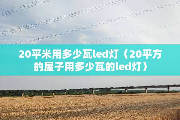 20平米用多少瓦led灯（20平方的屋子用多少瓦的led灯）