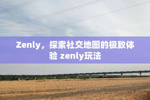 Zenly,探索社交地图的极致体验 zenly玩法 Zenly,探索社交地图的极致体验 zenly玩法
