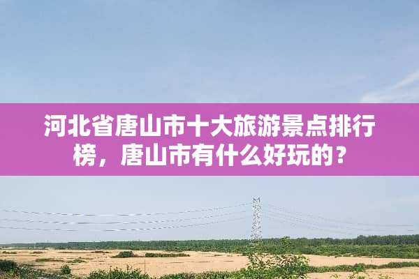 河北省唐山市十大旅游景点排行榜，唐山市有什么好玩的？