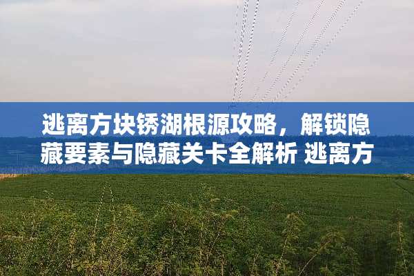 逃离方块锈湖根源攻略，解锁隐藏要素与隐藏关卡全解析 逃离方块锈湖根源攻略