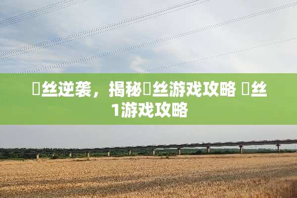 *丝逆袭，揭秘*丝游戏攻略*丝1游戏攻略